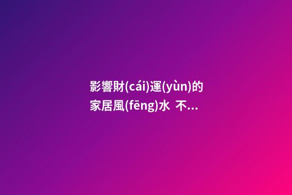 影響財(cái)運(yùn)的家居風(fēng)水  不了解的一定要來(lái)看看
